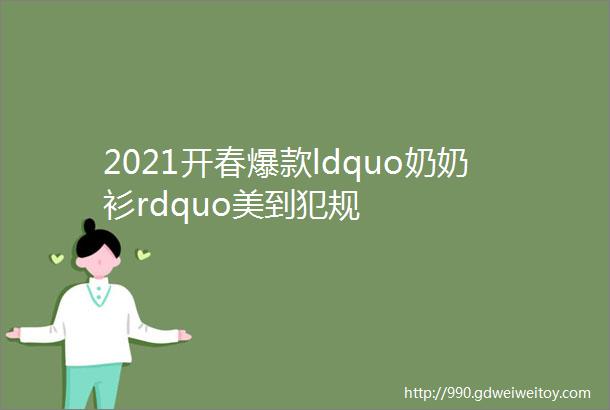 2021开春爆款ldquo奶奶衫rdquo美到犯规